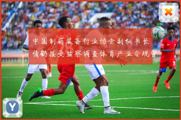 中国制药装备行业协会副秘书长遆倩鹤接受监察调查体育产业合规管理引行业深思