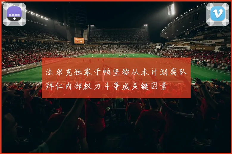 法尔克独家于帕坚称从未计划离队拜仁内部权力斗争成关键因素