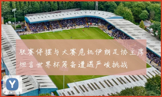 联赛停摆与大赛危机伊朗足协主席坦言世界杯筹备遭遇严峻挑战