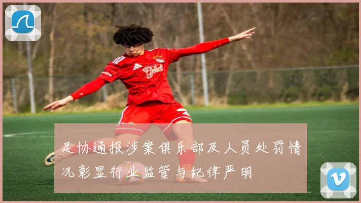 足协通报涉案俱乐部及人员处罚情况彰显行业监管与纪律严明