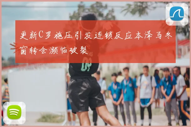 更新C罗施压引发连锁反应本泽马冬窗转会濒临破裂