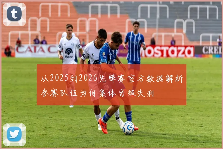 从2025到2026先锋赛官方数据解析参赛队伍为何集体晋级失利