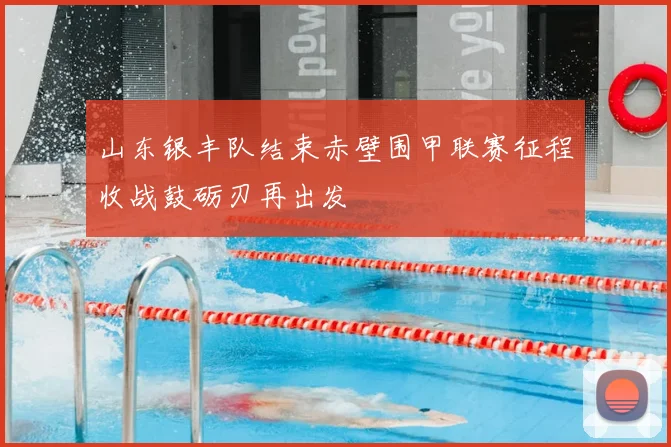 山东银丰队结束赤壁围甲联赛征程收战鼓砺刃再出发