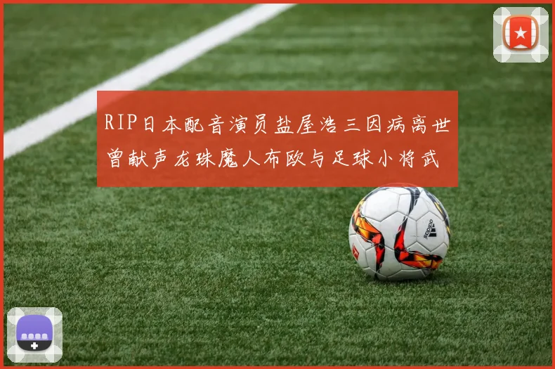 RIP日本配音演员盐屋浩三因病离世曾献声龙珠魔人布欧与足球小将武藤正