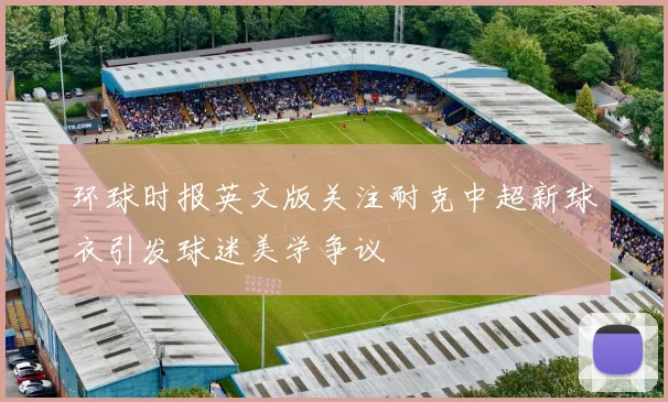 环球时报英文版关注耐克中超新球衣引发球迷美学争议