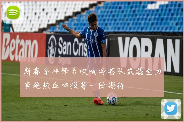 新赛季冲锋号吹响海港队武磊全力奔跑热血回报每一份期待