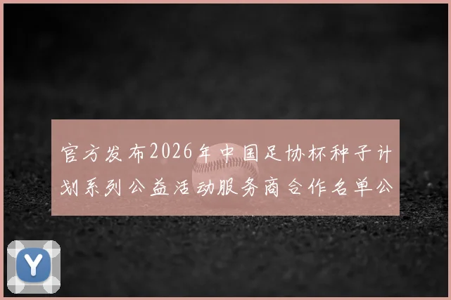 官方发布2026年中国足协杯种子计划系列公益活动服务商合作名单公告