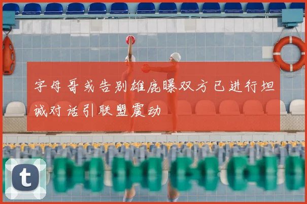 字母哥或告别雄鹿曝双方已进行坦诚对话引联盟震动