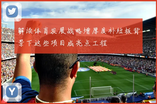 解读体育发展战略增厚度补短板背景下这些项目成亮点工程