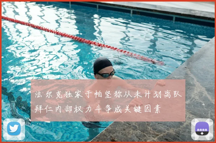 法尔克独家于帕坚称从未计划离队拜仁内部权力斗争成关键因素