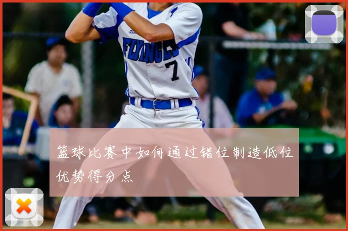 篮球比赛中如何通过错位制造低位优势得分点