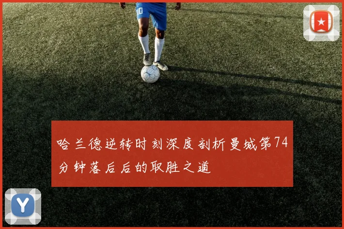 哈兰德逆转时刻深度剖析曼城第74分钟落后后的取胜之道