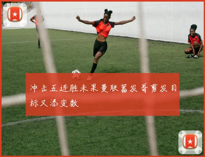 冲击五连胜未果曼联蓄发哥剪发目标又添变数