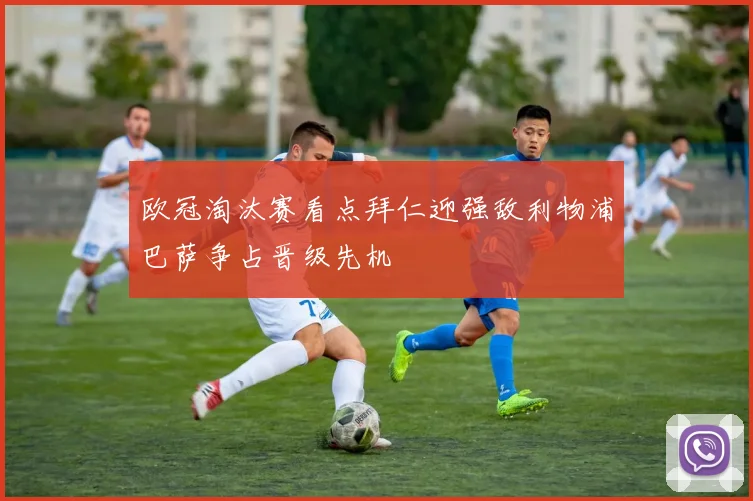 欧冠淘汰赛看点拜仁迎强敌利物浦巴萨争占晋级先机