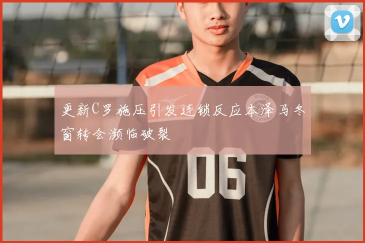 更新C罗施压引发连锁反应本泽马冬窗转会濒临破裂