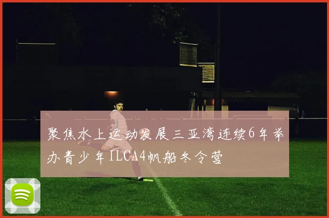 聚焦水上运动发展三亚湾连续6年举办青少年ILCA4帆船冬令营