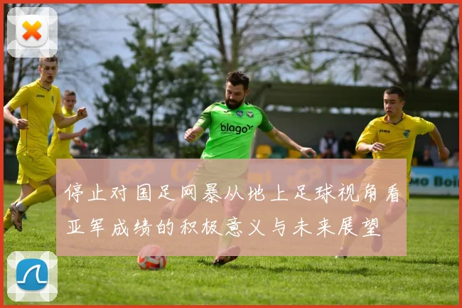 停止对国足网暴从地上足球视角看亚军成绩的积极意义与未来展望