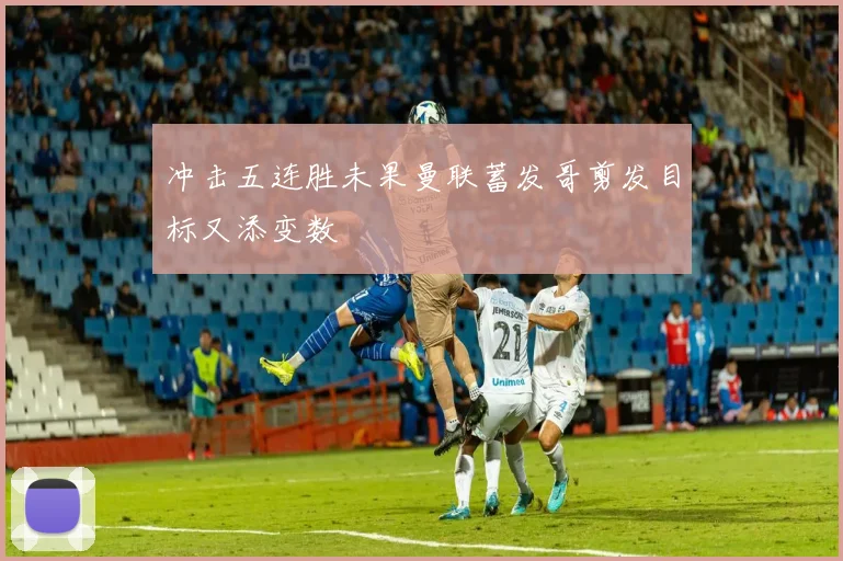 冲击五连胜未果曼联蓄发哥剪发目标又添变数